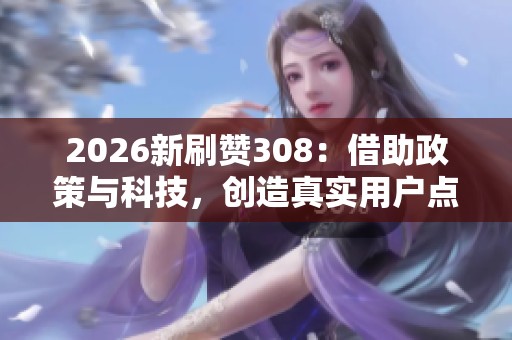 2026新刷赞308：借助政策与科技，创造真实用户点赞的新模式