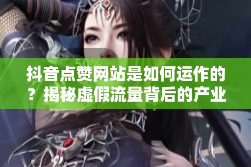 抖音点赞网站是如何运作的？揭秘虚假流量背后的产业链逻辑