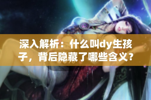 深入解析：什么叫dy生孩子，背后隐藏了哪些含义？