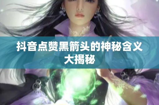 抖音点赞黑箭头的神秘含义大揭秘