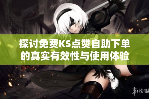 探讨免费KS点赞自助下单的真实有效性与使用体验