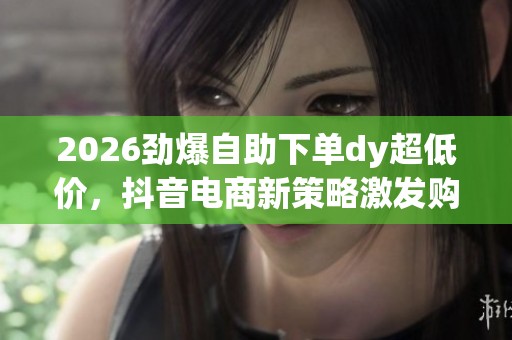 2026劲爆自助下单dy超低价，抖音电商新策略激发购物热潮