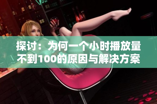 探讨：为何一个小时播放量不到100的原因与解决方案