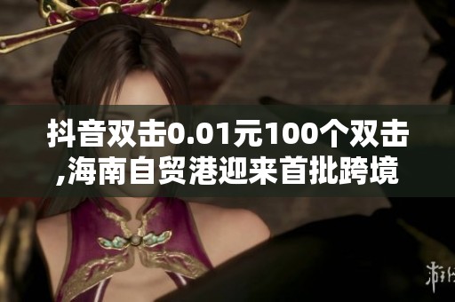 抖音双击0.01元100个双击,海南自贸港迎来首批跨境数据试点项目