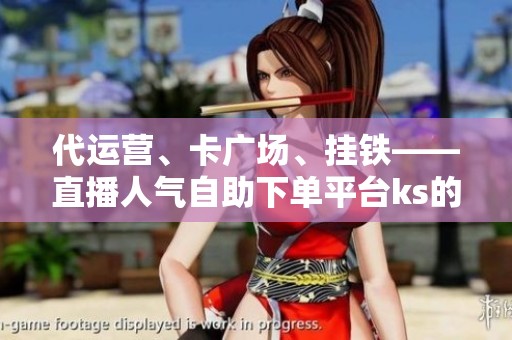 代运营、卡广场、挂铁——直播人气自助下单平台ks的三代玩法更迭 代运营、卡广场、挂铁——直播人气自助下单平台ks的三代玩法更迭