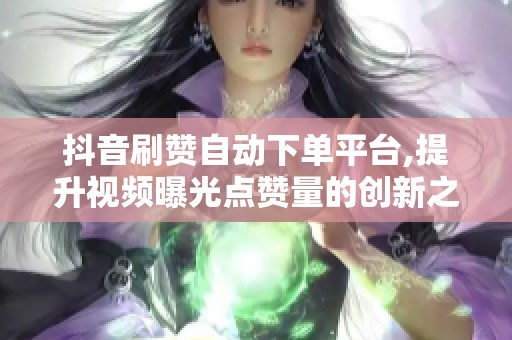 抖音刷赞自动下单平台,提升视频曝光点赞量的创新之法