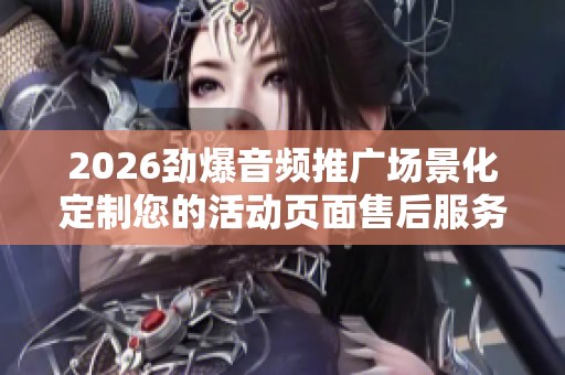 2026劲爆音频推广场景化定制您的活动页面售后服务电话-全国各售后