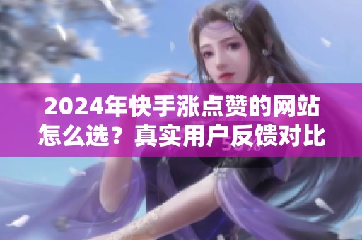 2024年快手涨点赞的网站怎么选？真实用户反馈对比