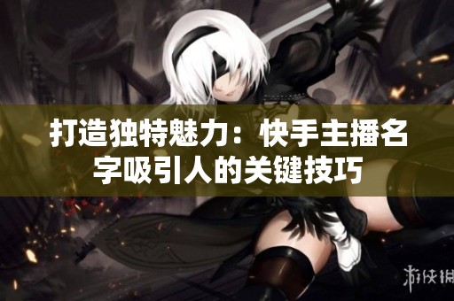 打造独特魅力：快手主播名字吸引人的关键技巧