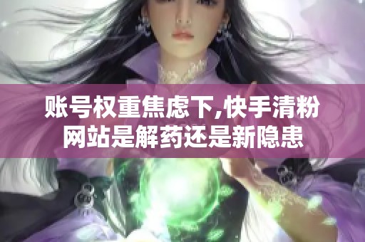 账号权重焦虑下,快手清粉网站是解药还是新隐患