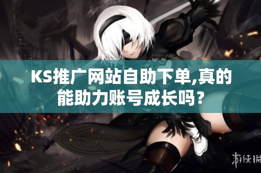 KS推广网站自助下单,真的能助力账号成长吗？