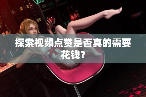 探索视频点赞是否真的需要花钱？