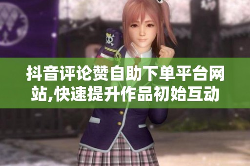 抖音评论赞自助下单平台网站,快速提升作品初始互动数据 抖音评论赞自助下单平台网站,快速提升作品初始互动数据