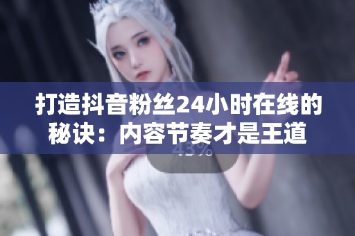 打造抖音粉丝24小时在线的秘诀：内容节奏才是王道