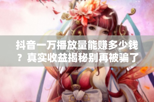 抖音一万播放量能赚多少钱?真实收益揭秘别再被骗了 抖音一万播放量能赚多少钱?真实收益揭秘别再被骗了
