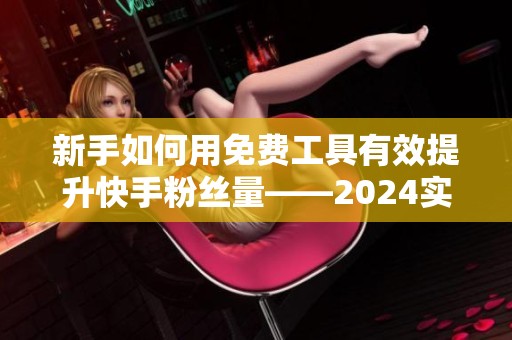 新手如何用免费工具有效提升快手粉丝量——2024实用经验分享 新手如何用免费工具有效提升快手粉丝量——2024实用经验分享