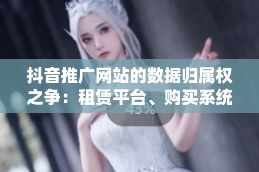 抖音推广网站的数据归属权之争:租赁平台、购买系统还是自主开发的最佳选择? 抖音推广网站的数据归属权之争:租赁平台、购买系统还是自主开发的最佳选择?