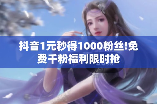 抖音1元秒得1000粉丝!免费千粉福利限时抢 抖音1元秒得1000粉丝!免费千粉福利限时抢