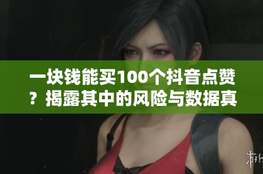 一块钱能买100个抖音点赞?揭露其中的风险与数据真相! 一块钱能买100个抖音点赞?揭露其中的风险与数据真相!