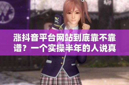 涨抖音平台网站到底靠不靠谱?一个实操半年的人说真话 涨抖音平台网站到底靠不靠谱?一个实操半年的人说真话