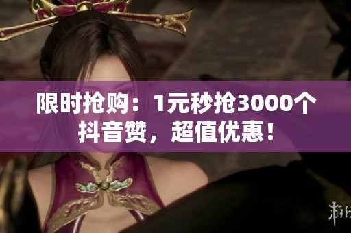 限时抢购:1元秒抢3000个抖音赞,超值优惠! 限时抢购:1元秒抢3000个抖音赞,超值优惠!