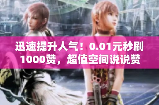 迅速提升人气!0.01元秒刷1000赞,超值空间说说赞免费领取 迅速提升人气!0.01元秒刷1000赞,超值空间说说赞免费领取