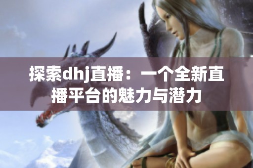 探索dhj直播：一个全新直播平台的魅力与潜力