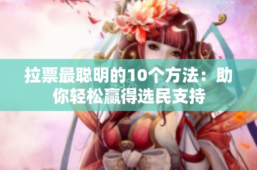 拉票最聪明的10个方法:助你轻松赢得选民支持 拉票最聪明的10个方法:助你轻松赢得选民支持
