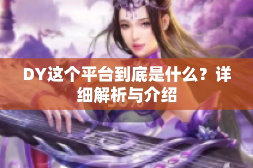 DY这个平台到底是什么?详细解析与介绍 DY这个平台到底是什么?详细解析与介绍