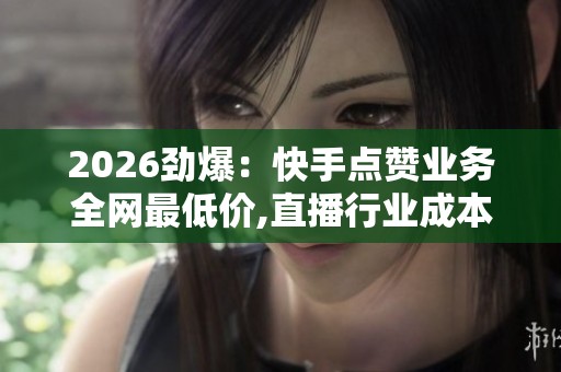 2026劲爆:快手点赞业务全网最低价,直播行业成本飙升引关注场景化 2026劲爆:快手点赞业务全网最低价,直播行业成本飙升引关注场景化
