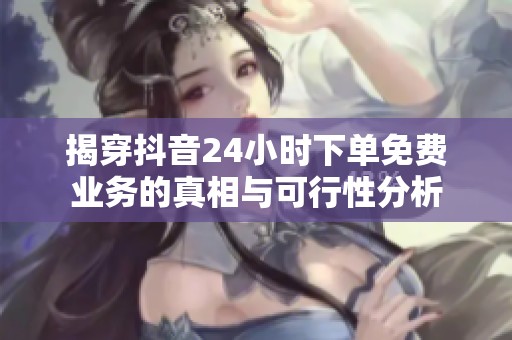揭穿抖音24小时下单免费业务的真相与可行性分析