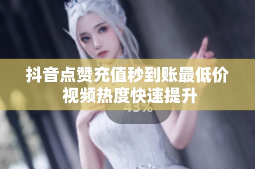 抖音点赞充值秒到账最低价 视频热度快速提升