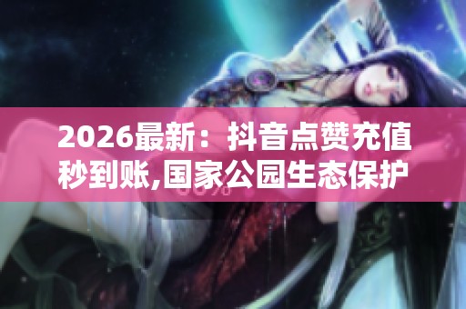 2026最新：抖音点赞充值秒到账,国家公园生态保护成效显著野生动物