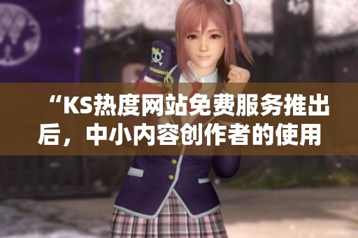 “KS热度网站免费服务推出后，中小内容创作者的使用体验调查与反馈分析”