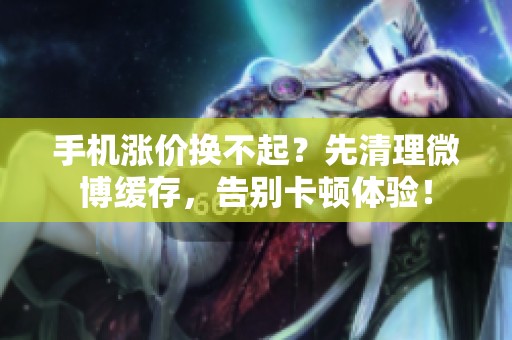 手机涨价换不起？先清理微博缓存，告别卡顿体验！
