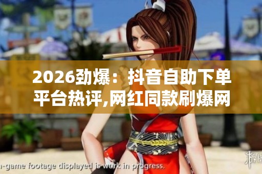 2026劲爆：抖音自助下单平台热评,网红同款刷爆网络大家都在悄悄用