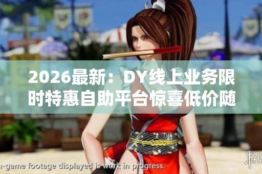 2026最新：DY线上业务限时特惠自助平台惊喜低价随时畅享轻松开启