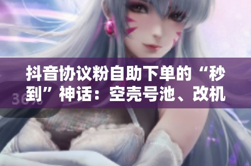 抖音协议粉自助下单的“秒到”神话：空壳号池、改机工具与猫鼠博弈
