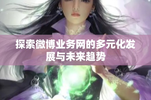 探索微博业务网的多元化发展与未来趋势
