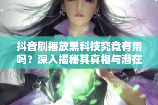 抖音刷播放黑科技究竟有用吗?深入揭秘其真相与潜在后果 抖音刷播放黑科技究竟有用吗?深入揭秘其真相与潜在后果