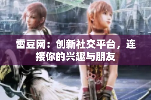 雷豆网：创新社交平台，连接你的兴趣与朋友