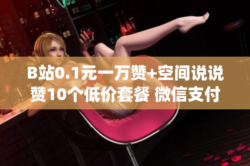 B站0.1元一万赞+空间说说赞10个低价套餐 微信支付秒到账_资讯 B站0.1元一万赞+空间说说赞10个低价套餐 微信支付秒到账_资讯