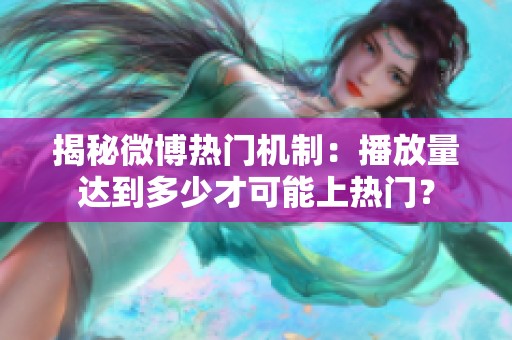 揭秘微博热门机制：播放量达到多少才可能上热门？