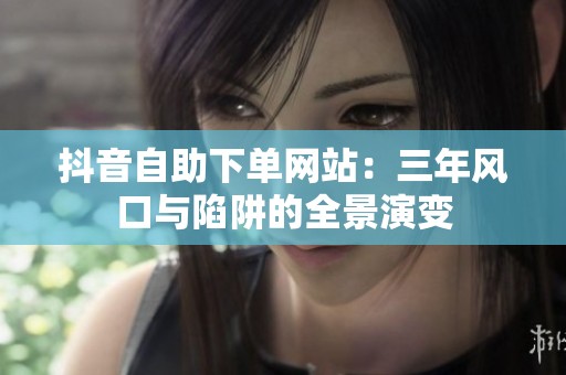 抖音自助下单网站：三年风口与陷阱的全景演变