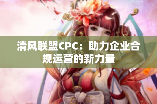 清风联盟CPC：助力企业合规运营的新力量
