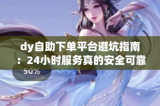 dy自助下单平台避坑指南：24小时服务真的安全可靠吗？_资讯