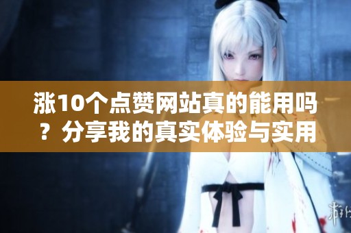 涨10个点赞网站真的能用吗？分享我的真实体验与实用建议