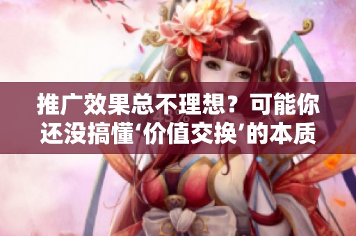 推广效果总不理想？可能你还没搞懂‘价值交换’的本质