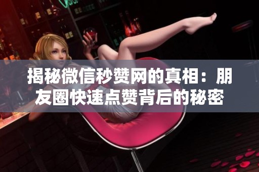 揭秘微信秒赞网的真相：朋友圈快速点赞背后的秘密