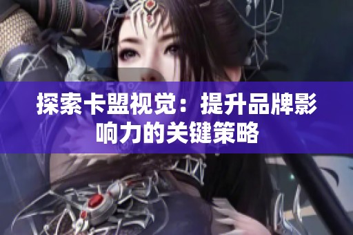 探索卡盟视觉：提升品牌影响力的关键策略